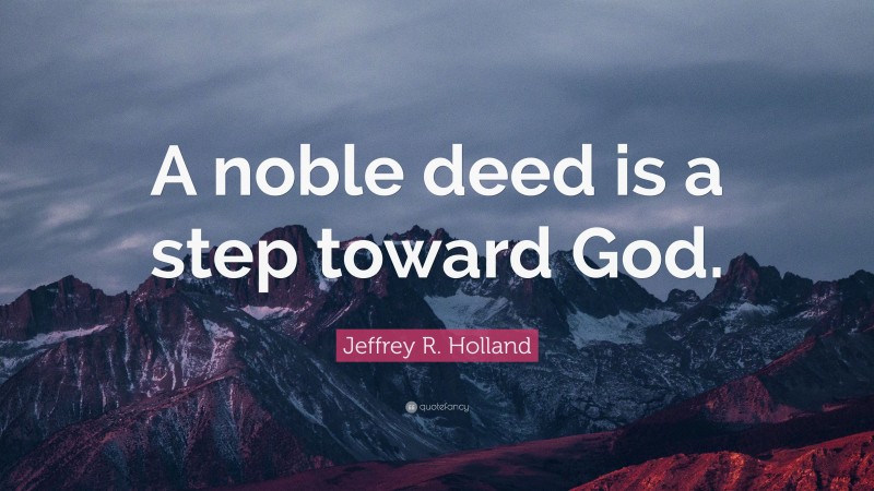 Jeffrey R. Holland Quote: “A noble deed is a step toward God.”