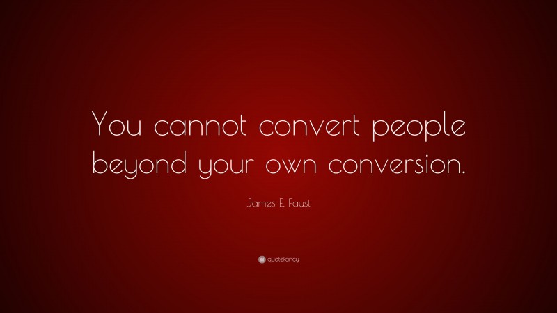 James E. Faust Quote: “You cannot convert people beyond your own conversion.”