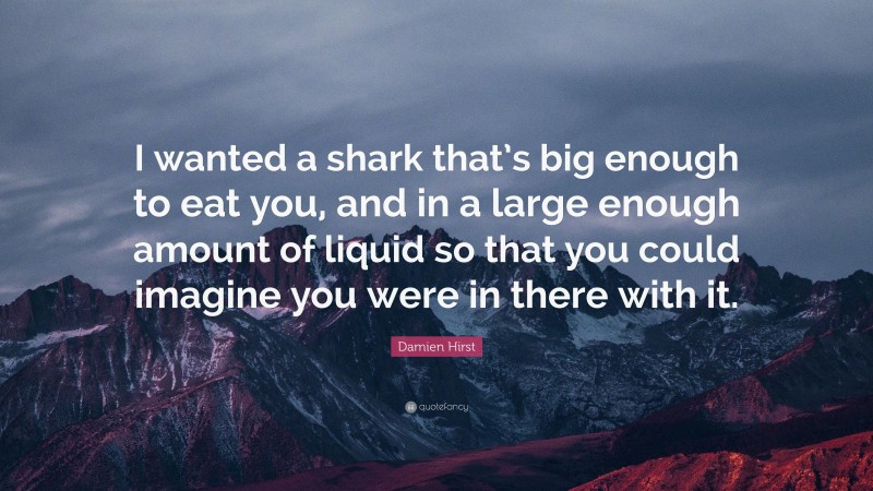 Damien Hirst Quote: “I wanted a shark that’s big enough to eat you, and in a large enough amount of liquid so that you could imagine you were in there with it.”