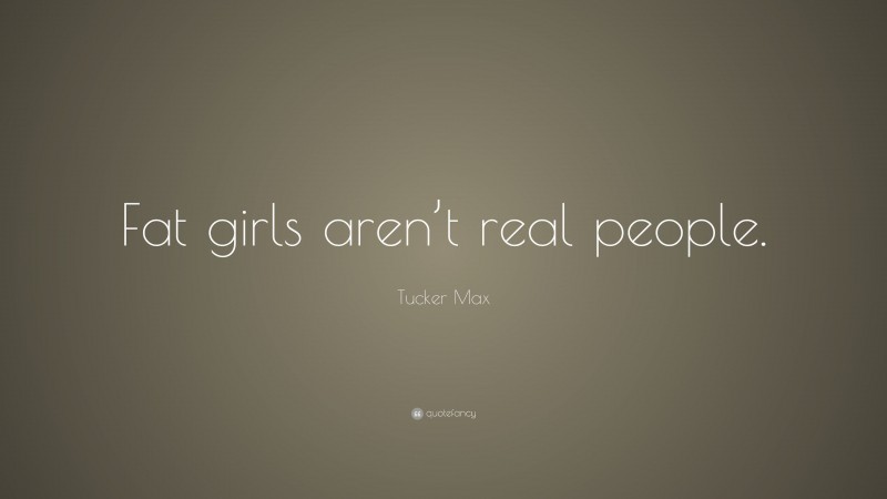 Tucker Max Quote: “Fat girls aren’t real people.”
