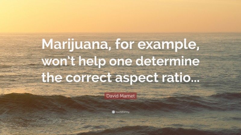 David Mamet Quote: “Marijuana, for example, won’t help one determine the correct aspect ratio...”