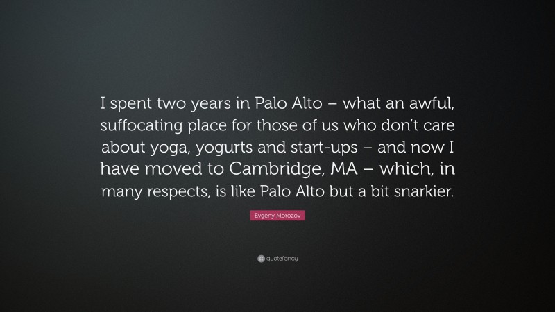 Evgeny Morozov Quote: “I spent two years in Palo Alto – what an awful, suffocating place for those of us who don’t care about yoga, yogurts and start-ups – and now I have moved to Cambridge, MA – which, in many respects, is like Palo Alto but a bit snarkier.”