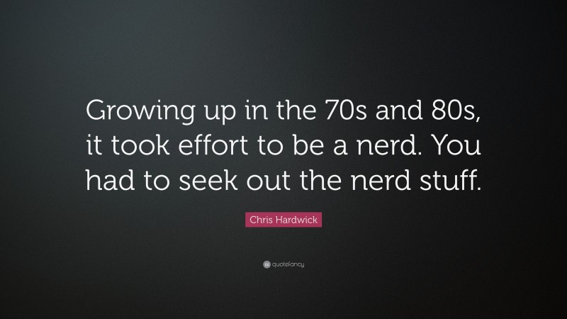 Chris Hardwick Quote: “Growing up in the 70s and 80s, it took effort to be a nerd. You had to seek out the nerd stuff.”