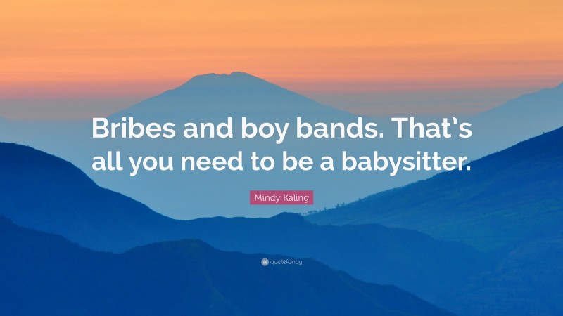 Mindy Kaling Quote: “Bribes and boy bands. That’s all you need to be a babysitter.”