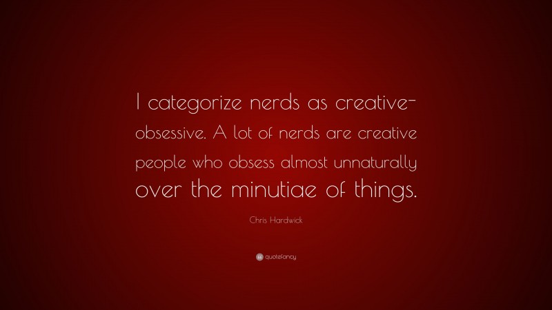 Chris Hardwick Quote: “I categorize nerds as creative-obsessive. A lot of nerds are creative people who obsess almost unnaturally over the minutiae of things.”
