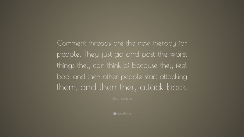 Chris Hardwick Quote: “Comment threads are the new therapy for people. They just go and post the worst things they can think of because they feel bad, and then other people start attacking them, and then they attack back.”