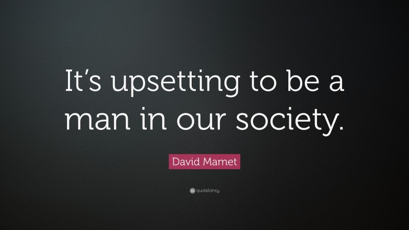 David Mamet Quote: “It’s upsetting to be a man in our society.”