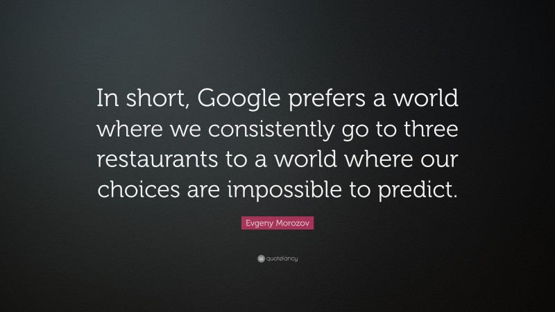 Evgeny Morozov Quote: “In short, Google prefers a world where we consistently go to three restaurants to a world where our choices are impossible to predict.”