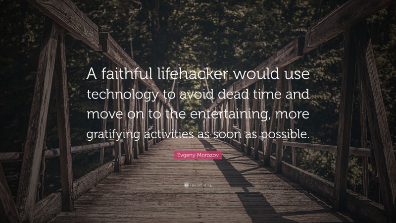 Evgeny Morozov Quote: “A faithful lifehacker would use technology to avoid dead time and move on to the entertaining, more gratifying activities as soon as possible.”