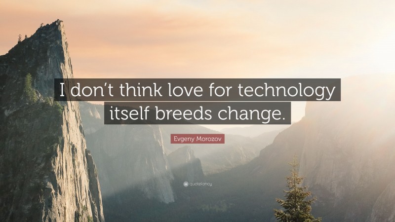 Evgeny Morozov Quote: “I don’t think love for technology itself breeds change.”
