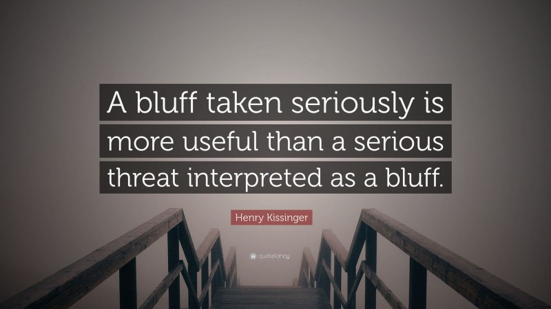 Henry Kissinger Quote: “A bluff taken seriously is more useful than a serious threat interpreted as a bluff.”