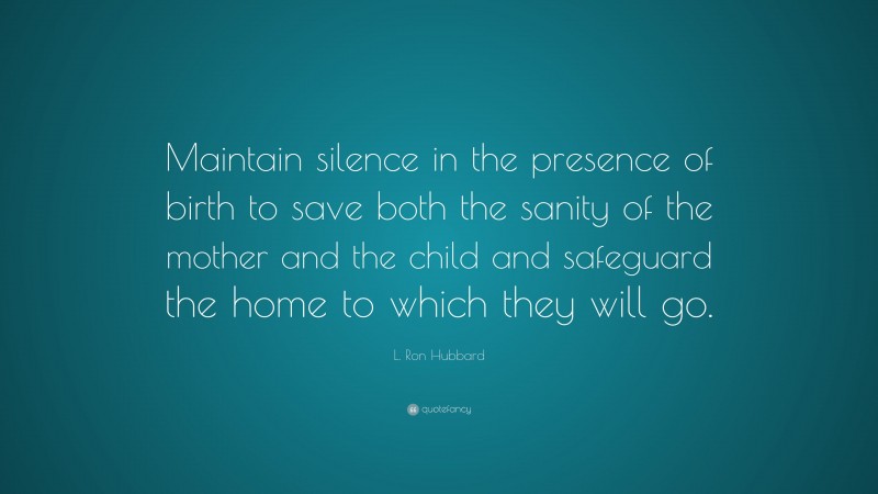 L. Ron Hubbard Quote: “Maintain silence in the presence of birth to save both the sanity of the mother and the child and safeguard the home to which they will go.”