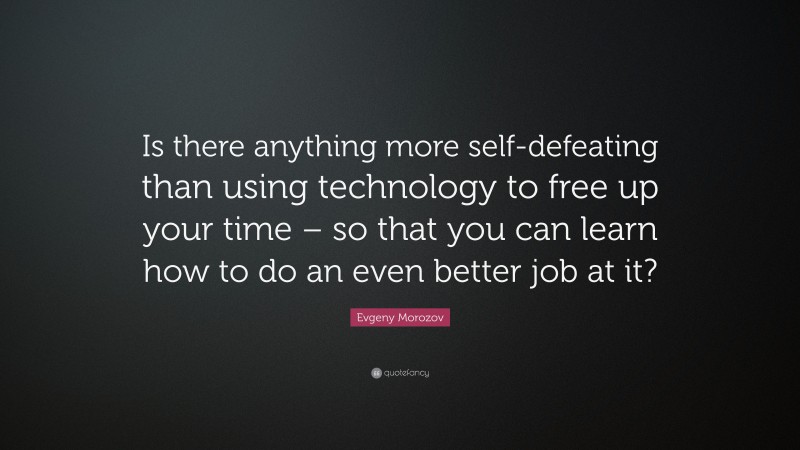 Evgeny Morozov Quote: “Is there anything more self-defeating than using technology to free up your time – so that you can learn how to do an even better job at it?”