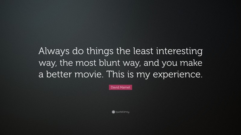 David Mamet Quote: “Always do things the least interesting way, the most blunt way, and you make a better movie. This is my experience.”