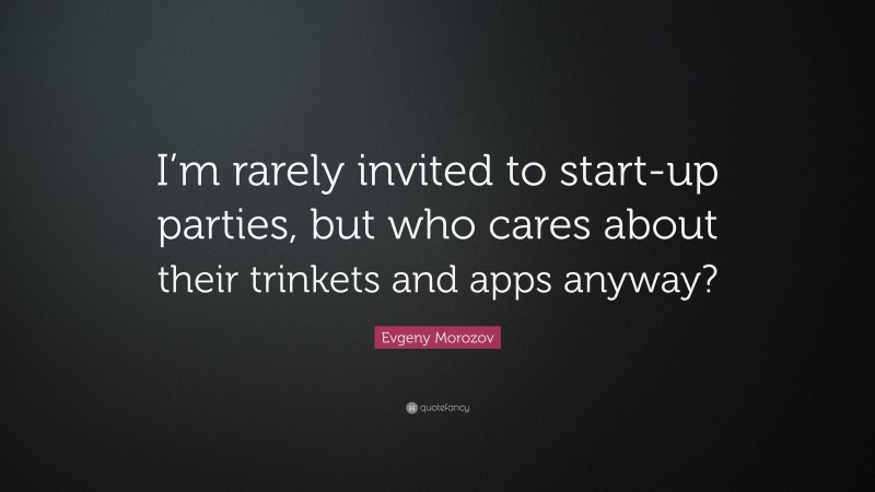 Evgeny Morozov Quote: “I’m rarely invited to start-up parties, but who cares about their trinkets and apps anyway?”