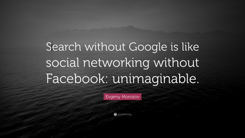 Evgeny Morozov Quote: “Search without Google is like social networking without Facebook: unimaginable.”