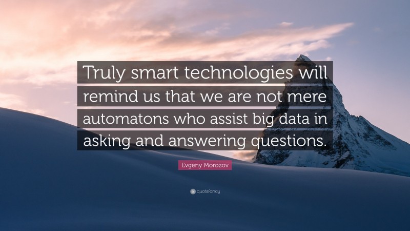 Evgeny Morozov Quote: “Truly smart technologies will remind us that we are not mere automatons who assist big data in asking and answering questions.”