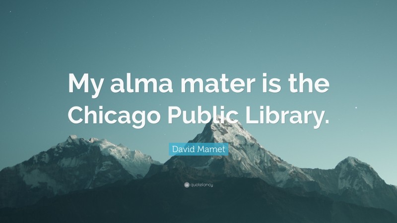 David Mamet Quote: “My alma mater is the Chicago Public Library.”