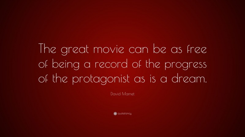 David Mamet Quote: “The great movie can be as free of being a record of the progress of the protagonist as is a dream.”