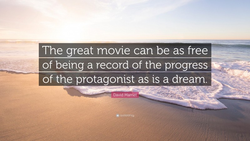 David Mamet Quote: “The great movie can be as free of being a record of the progress of the protagonist as is a dream.”