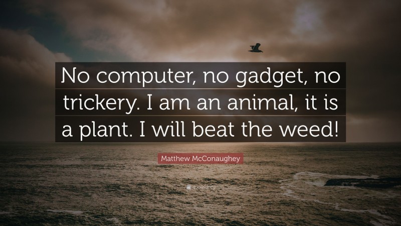 Matthew McConaughey Quote: “No computer, no gadget, no trickery. I am an animal, it is a plant. I will beat the weed!”