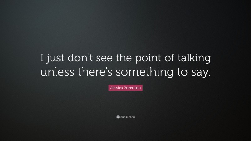 Jessica Sorensen Quote: “I just don’t see the point of talking unless there’s something to say.”