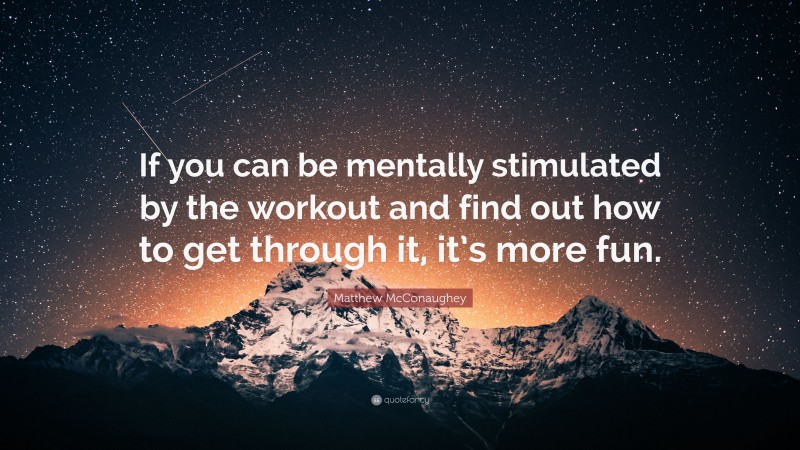 Matthew McConaughey Quote: “If you can be mentally stimulated by the workout and find out how to get through it, it’s more fun.”