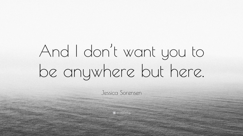 Jessica Sorensen Quote: “And I don’t want you to be anywhere but here.”