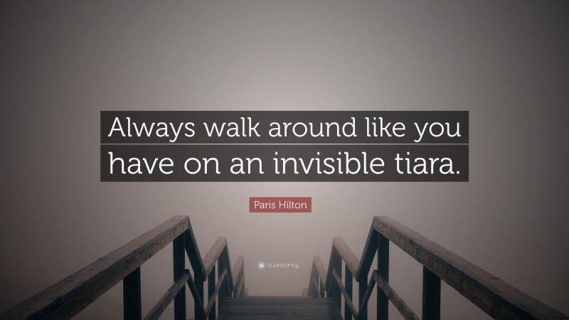 Paris Hilton Quote: “Always walk around like you have on an invisible tiara.”
