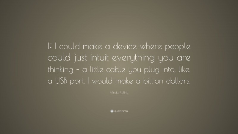 Mindy Kaling Quote: “If I could make a device where people could just intuit everything you are thinking – a little cable you plug into, like, a USB port, I would make a billion dollars.”