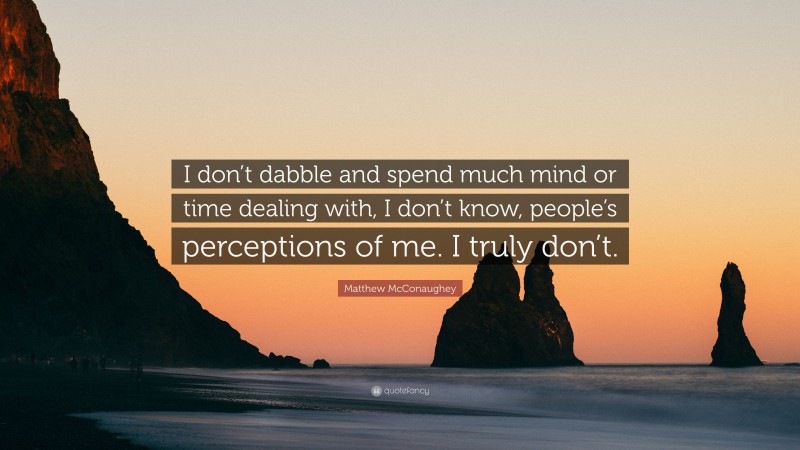 Matthew McConaughey Quote: “I don’t dabble and spend much mind or time dealing with, I don’t know, people’s perceptions of me. I truly don’t.”