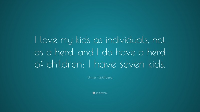 Steven Spielberg Quote: “I love my kids as individuals, not as a herd, and I do have a herd of children: I have seven kids.”