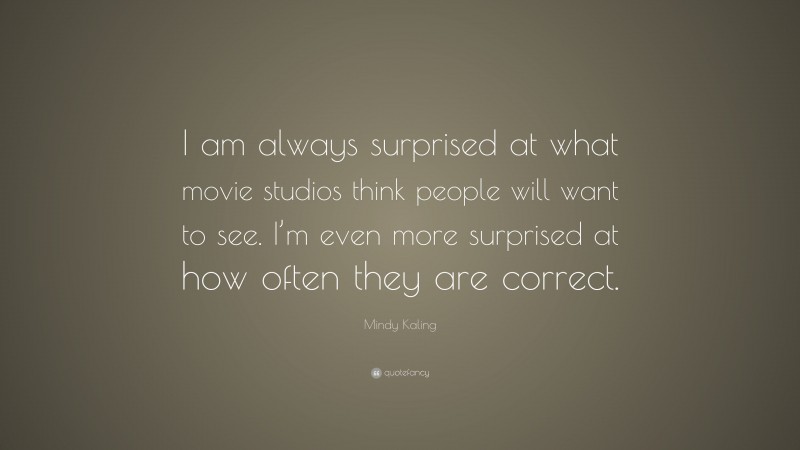 Mindy Kaling Quote: “I am always surprised at what movie studios think people will want to see. I’m even more surprised at how often they are correct.”