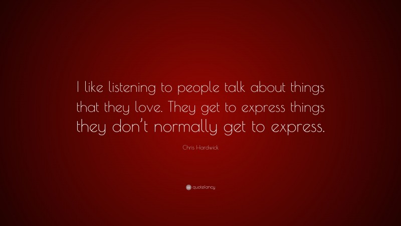 Chris Hardwick Quote: “I like listening to people talk about things that they love. They get to express things they don’t normally get to express.”
