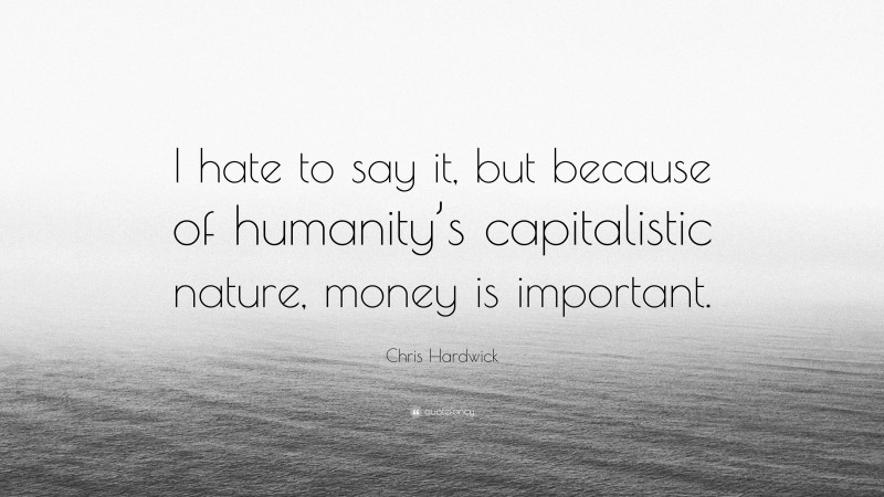 Chris Hardwick Quote: “I hate to say it, but because of humanity’s capitalistic nature, money is important.”
