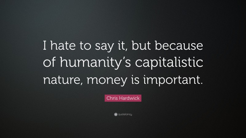 Chris Hardwick Quote: “I hate to say it, but because of humanity’s capitalistic nature, money is important.”