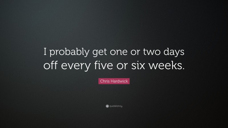 Chris Hardwick Quote: “I probably get one or two days off every five or six weeks.”