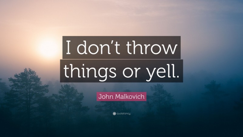 John Malkovich Quote: “I don’t throw things or yell.”