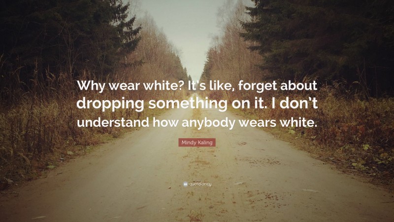 Mindy Kaling Quote: “Why wear white? It’s like, forget about dropping something on it. I don’t understand how anybody wears white.”