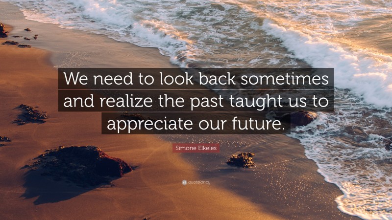 Simone Elkeles Quote: “We need to look back sometimes and realize the past taught us to appreciate our future.”