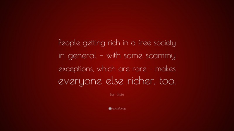 Ben Stein Quote: “People getting rich in a free society in general – with some scammy exceptions, which are rare – makes everyone else richer, too.”