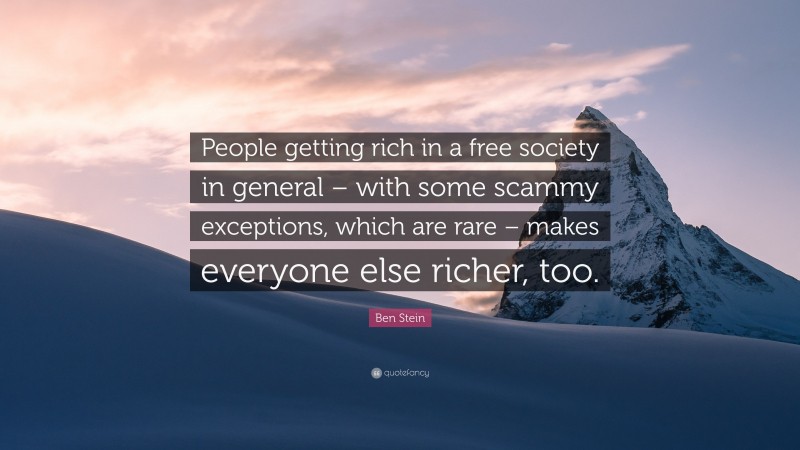 Ben Stein Quote: “People getting rich in a free society in general – with some scammy exceptions, which are rare – makes everyone else richer, too.”