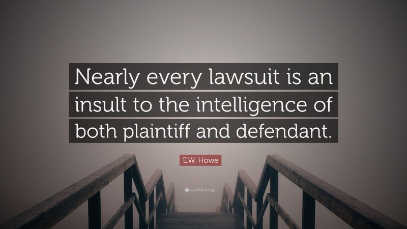 E.W. Howe Quote: “Nearly every lawsuit is an insult to the intelligence of both plaintiff and defendant.”