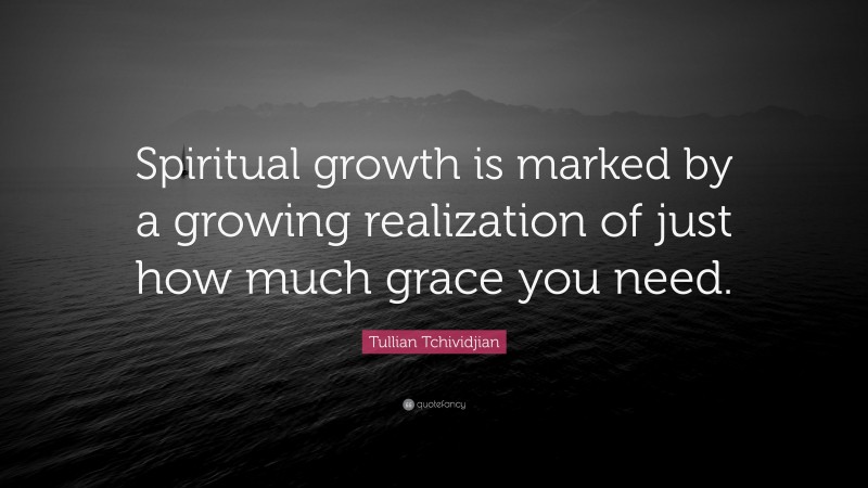 Tullian Tchividjian Quote: “Spiritual growth is marked by a growing realization of just how much grace you need.”