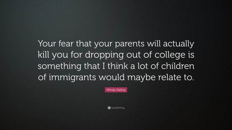 Mindy Kaling Quote: “Your fear that your parents will actually kill you for dropping out of college is something that I think a lot of children of immigrants would maybe relate to.”