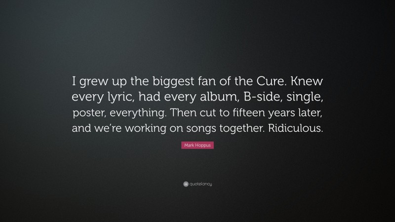 Mark Hoppus Quote: “I grew up the biggest fan of the Cure. Knew every lyric, had every album, B-side, single, poster, everything. Then cut to fifteen years later, and we’re working on songs together. Ridiculous.”