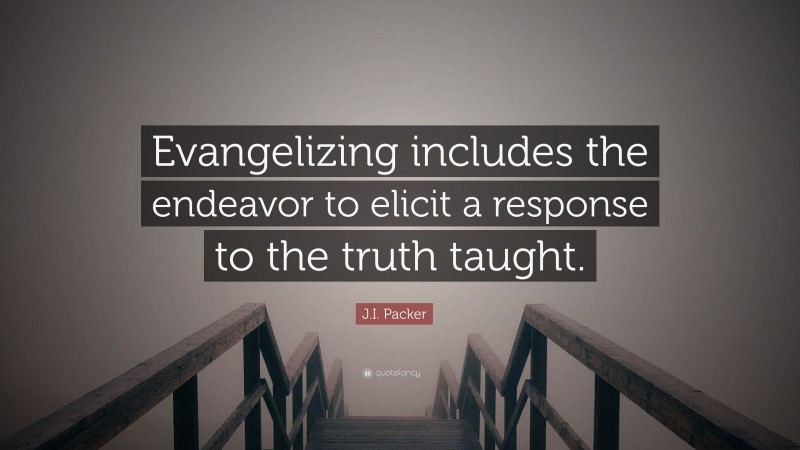 J.I. Packer Quote: “Evangelizing includes the endeavor to elicit a response to the truth taught.”