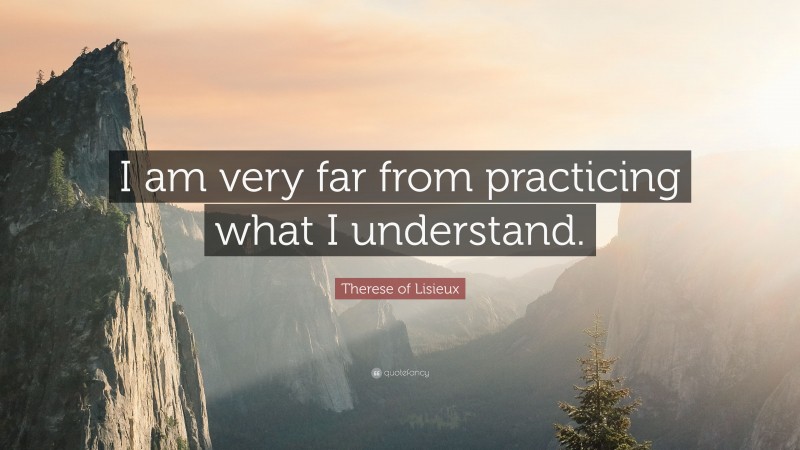 Therese of Lisieux Quote: “I am very far from practicing what I understand.”