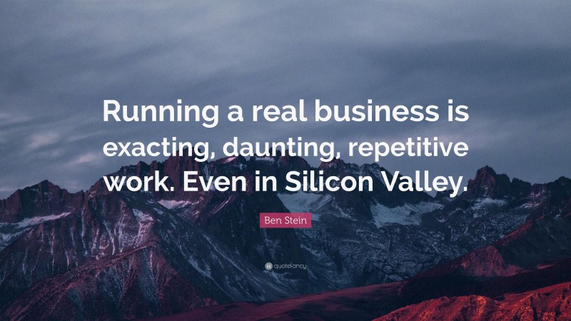 Ben Stein Quote: “Running a real business is exacting, daunting, repetitive work. Even in Silicon Valley.”