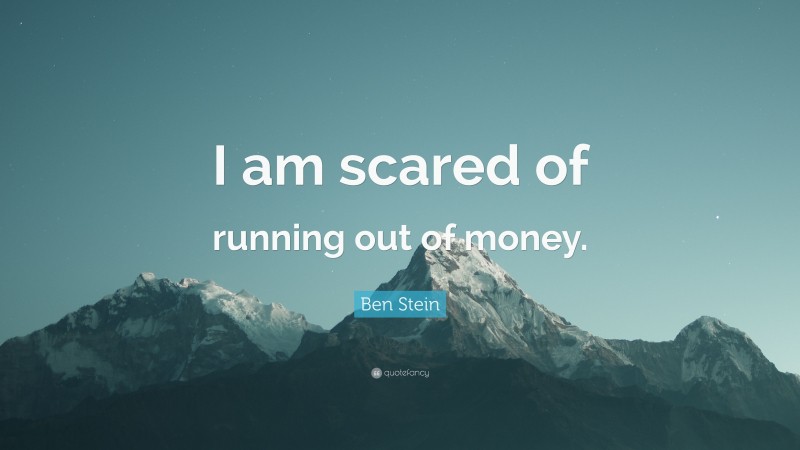 Ben Stein Quote: “I am scared of running out of money.”